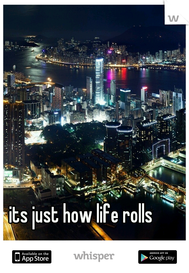 its just how life rolls 