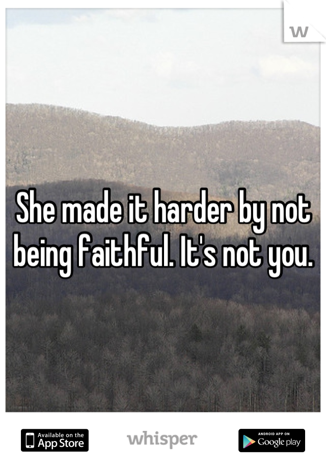 She made it harder by not being faithful. It's not you.