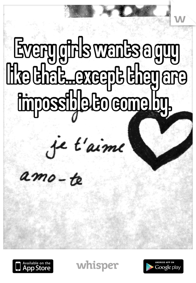 Every girls wants a guy like that...except they are impossible to come by. 