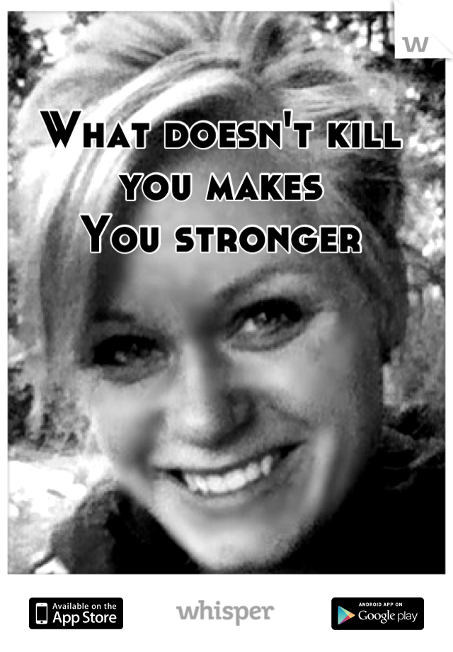 What doesn't kill you makes
You stronger