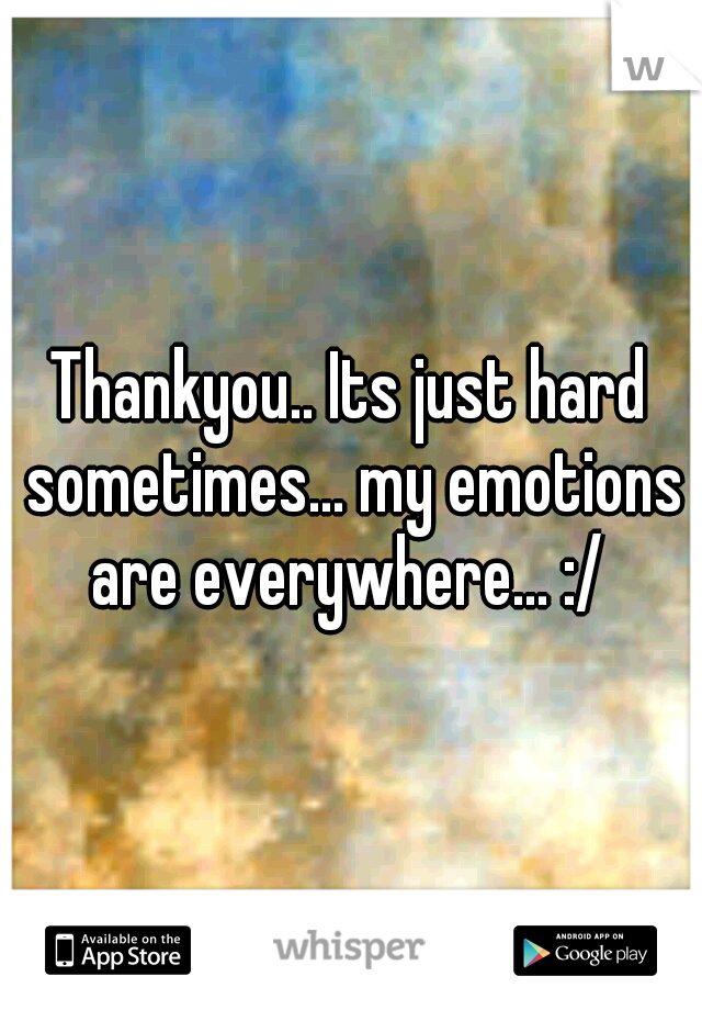 Thankyou.. Its just hard sometimes... my emotions are everywhere... :/ 