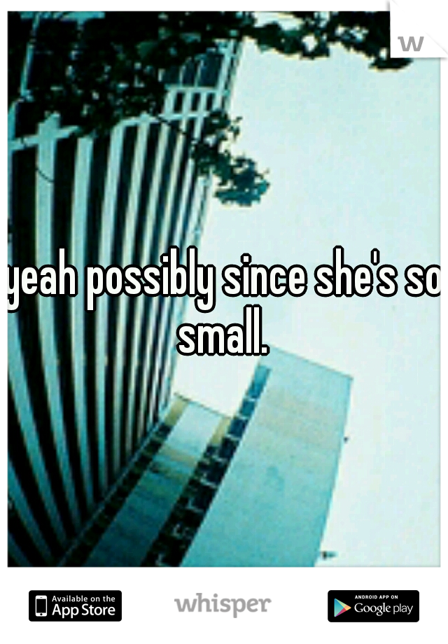 yeah possibly since she's so small. 