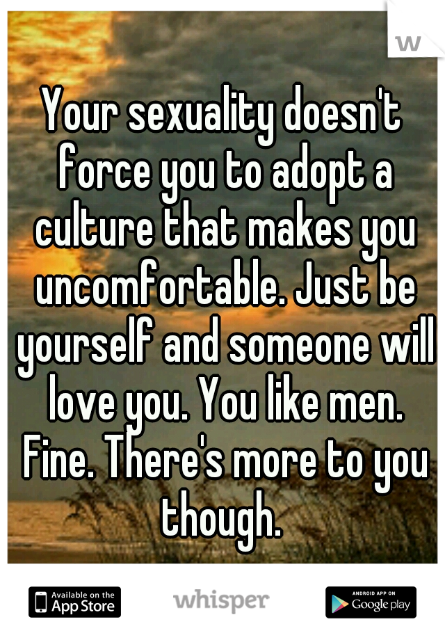 Your sexuality doesn't force you to adopt a culture that makes you uncomfortable. Just be yourself and someone will love you. You like men. Fine. There's more to you though. 