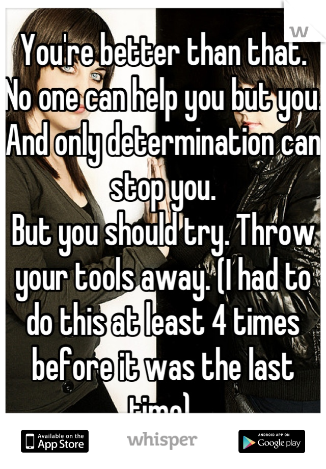 You're better than that. 
No one can help you but you. And only determination can stop you. 
But you should try. Throw your tools away. (I had to do this at least 4 times before it was the last time) 