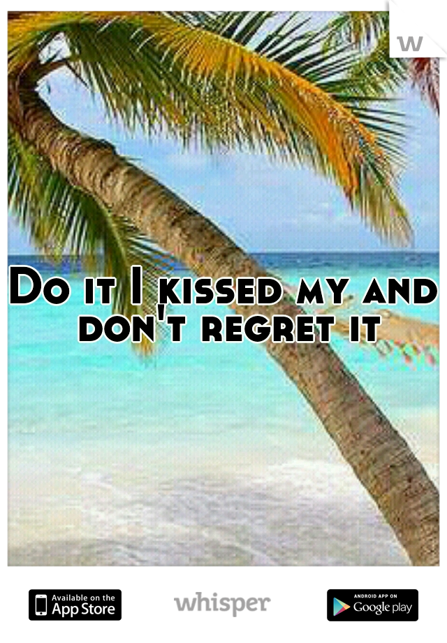 Do it I kissed my and don't regret it