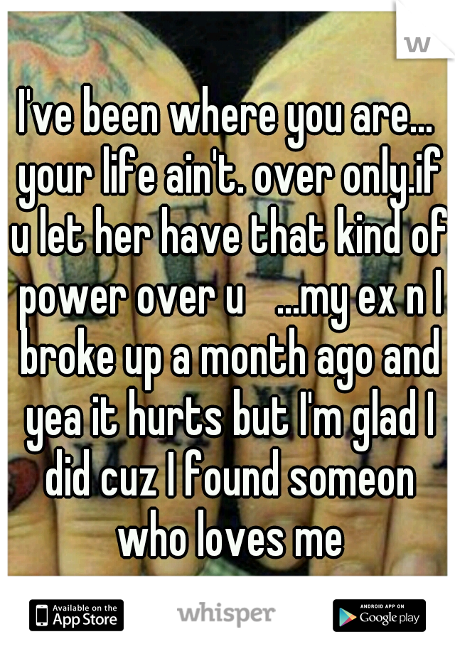 I've been where you are... your life ain't. over only.if u let her have that kind of power over u 
...my ex n I broke up a month ago and yea it hurts but I'm glad I did cuz I found someon who loves me