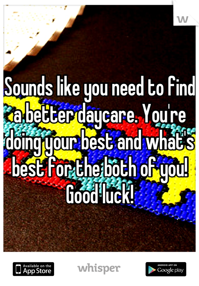Sounds like you need to find a better daycare. You're doing your best and what's best for the both of you! 
Good luck!
