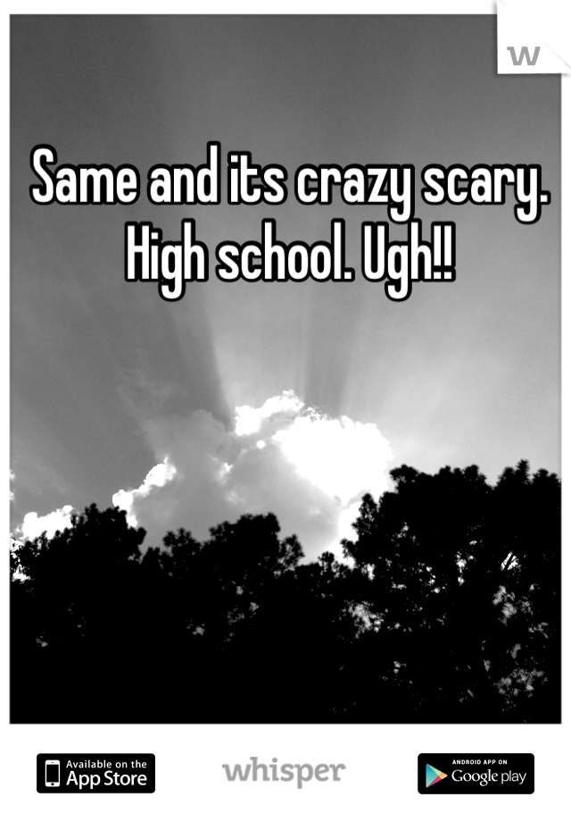 Same and its crazy scary. High school. Ugh!!