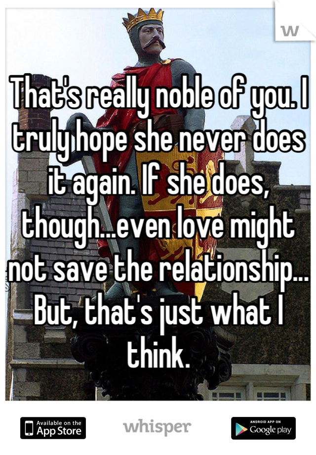 That's really noble of you. I truly hope she never does it again. If she does, though...even love might not save the relationship... But, that's just what I think.