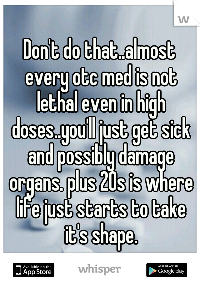 Don't do that..almost every otc med is not lethal even in high doses..you'll just get sick and possibly damage organs. plus 20s is where life just starts to take it's shape.