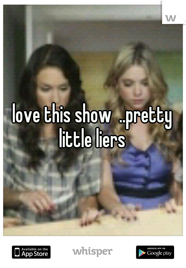 love this show  ..pretty little liers 