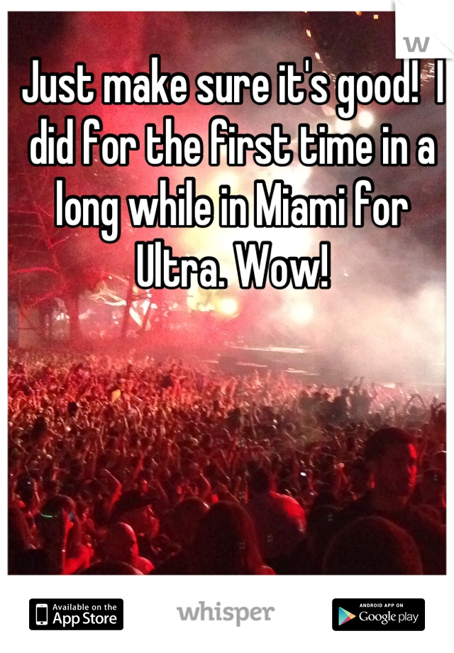 Just make sure it's good!  I did for the first time in a long while in Miami for Ultra. Wow!