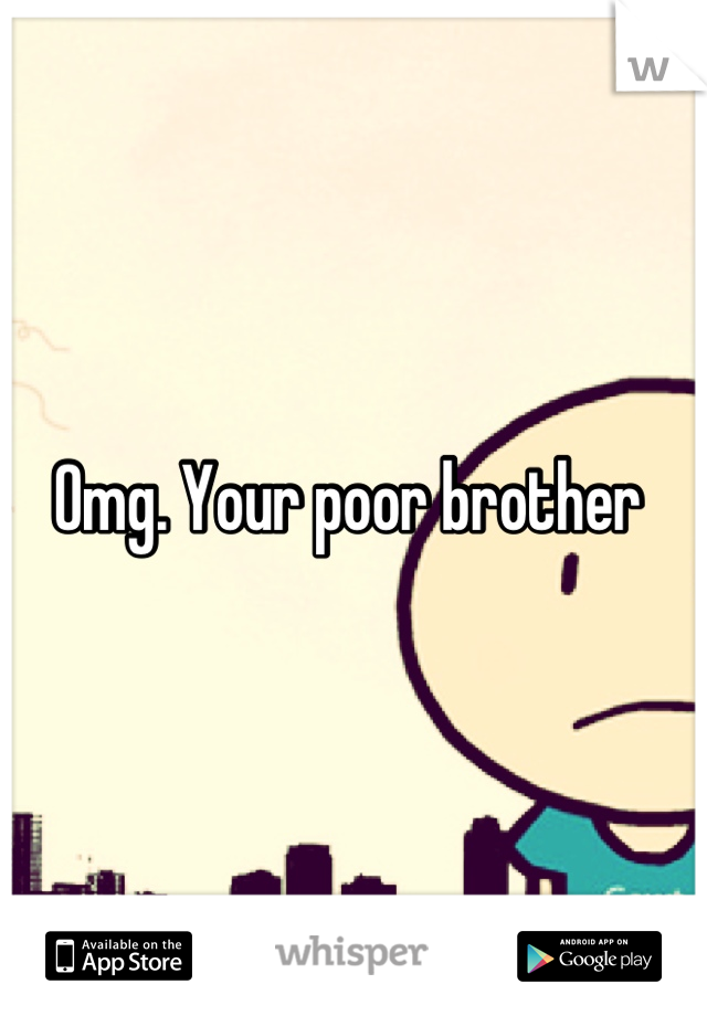 Omg. Your poor brother 