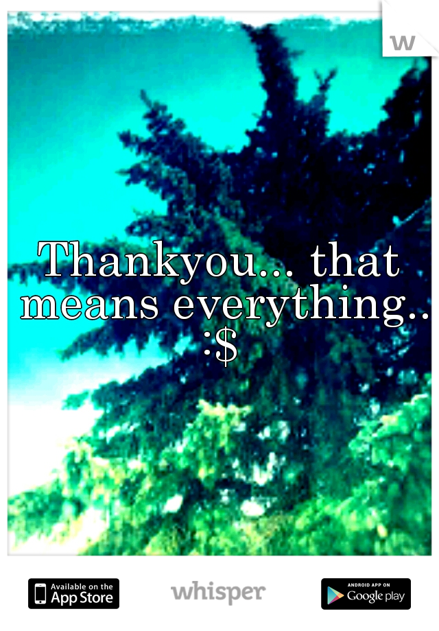 Thankyou... that means everything.. :$ 