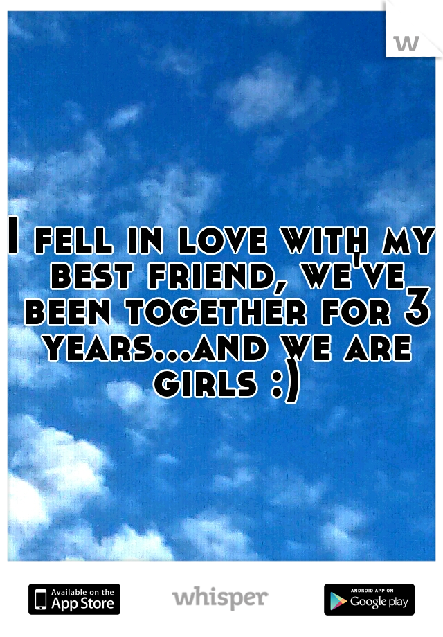 I fell in love with my best friend, we've been together for 3 years...and we are girls :)