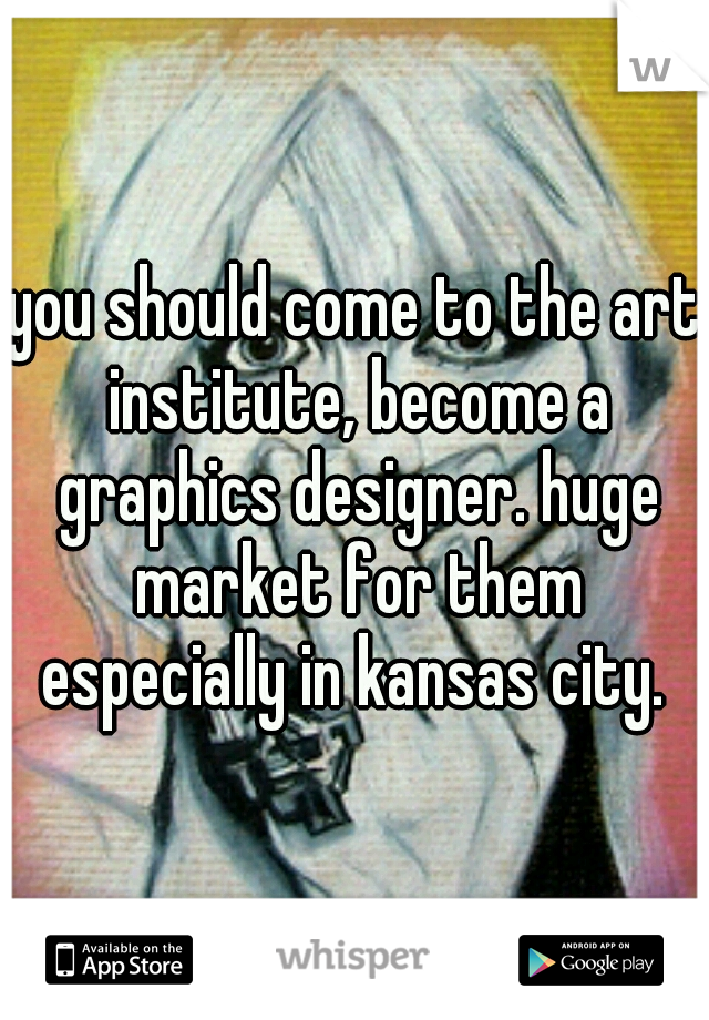 you should come to the art institute, become a graphics designer. huge market for them especially in kansas city. 