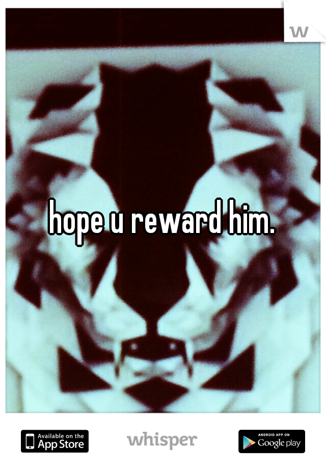 hope u reward him.