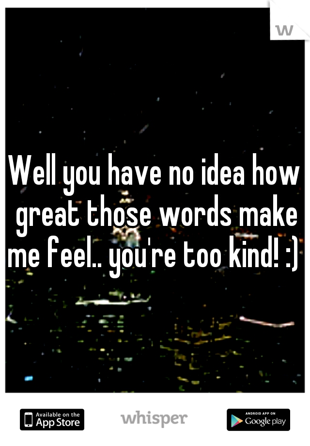 Well you have no idea how great those words make me feel.. you're too kind! :) 