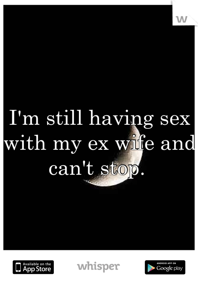 I'm still having sex with my ex wife and can't stop. 