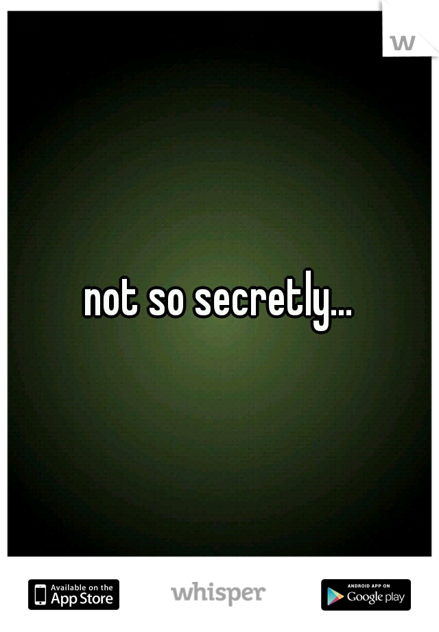 not so secretly...