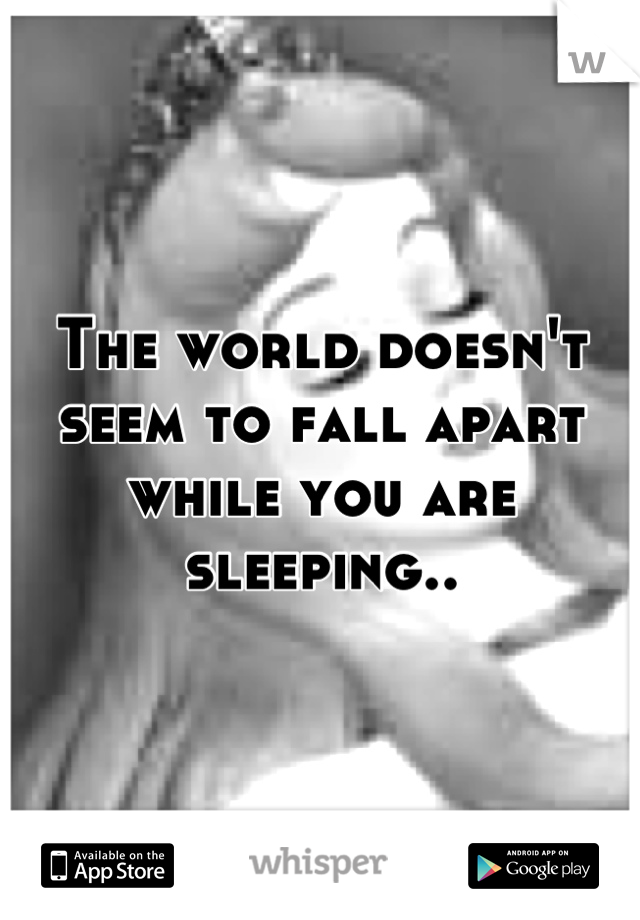 The world doesn't seem to fall apart while you are sleeping..