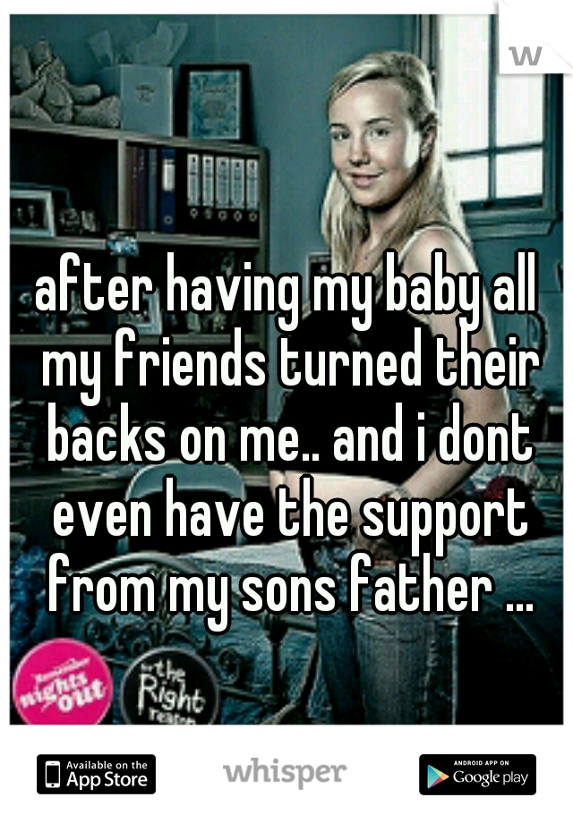 after having my baby all my friends turned their backs on me.. and i dont even have the support from my sons father ...