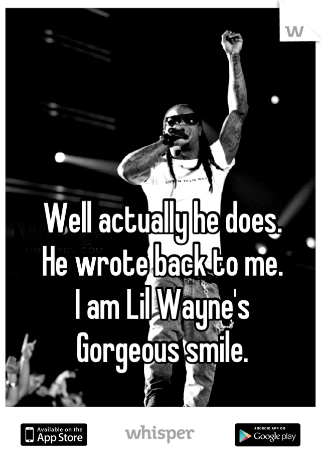 Well actually he does. 
He wrote back to me. 
I am Lil Wayne's 
Gorgeous smile.