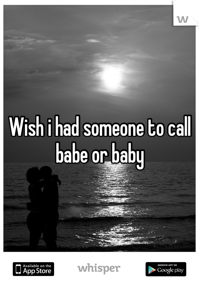 Wish i had someone to call babe or baby