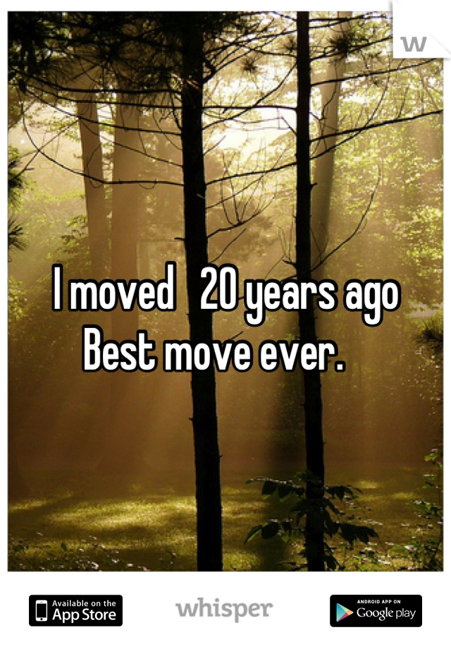 I moved   20 years ago 
Best move ever.   