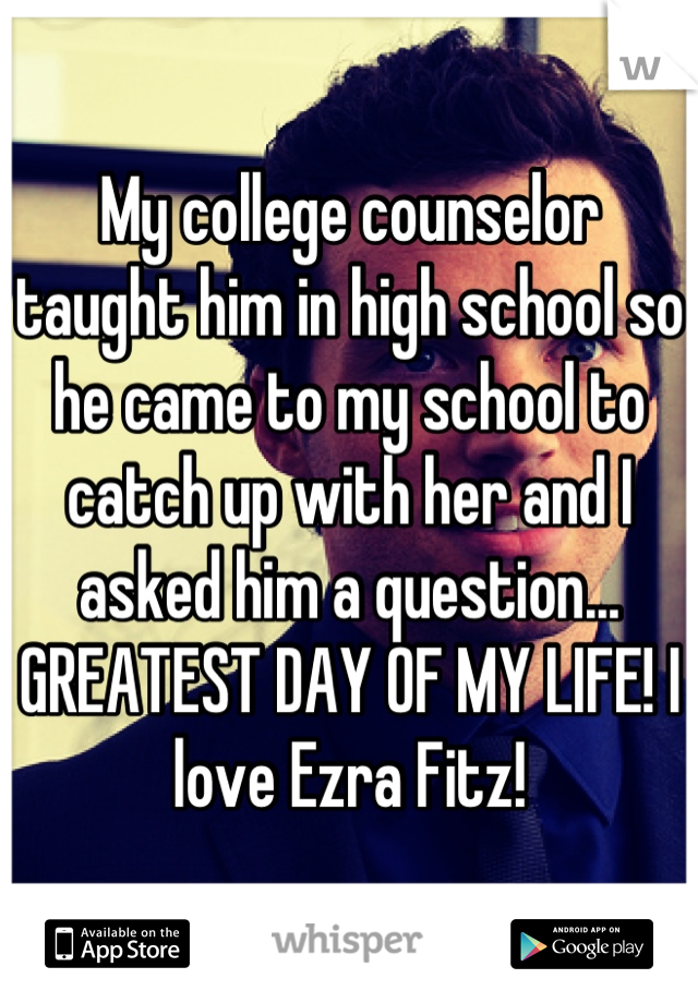 My college counselor taught him in high school so he came to my school to catch up with her and I asked him a question... GREATEST DAY OF MY LIFE! I love Ezra Fitz!