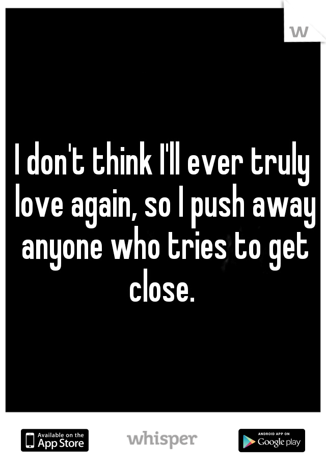 I don't think I'll ever truly love again, so I push away anyone who tries to get close. 