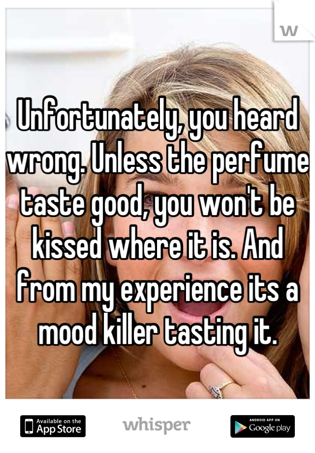 Unfortunately, you heard wrong. Unless the perfume taste good, you won't be kissed where it is. And from my experience its a mood killer tasting it.