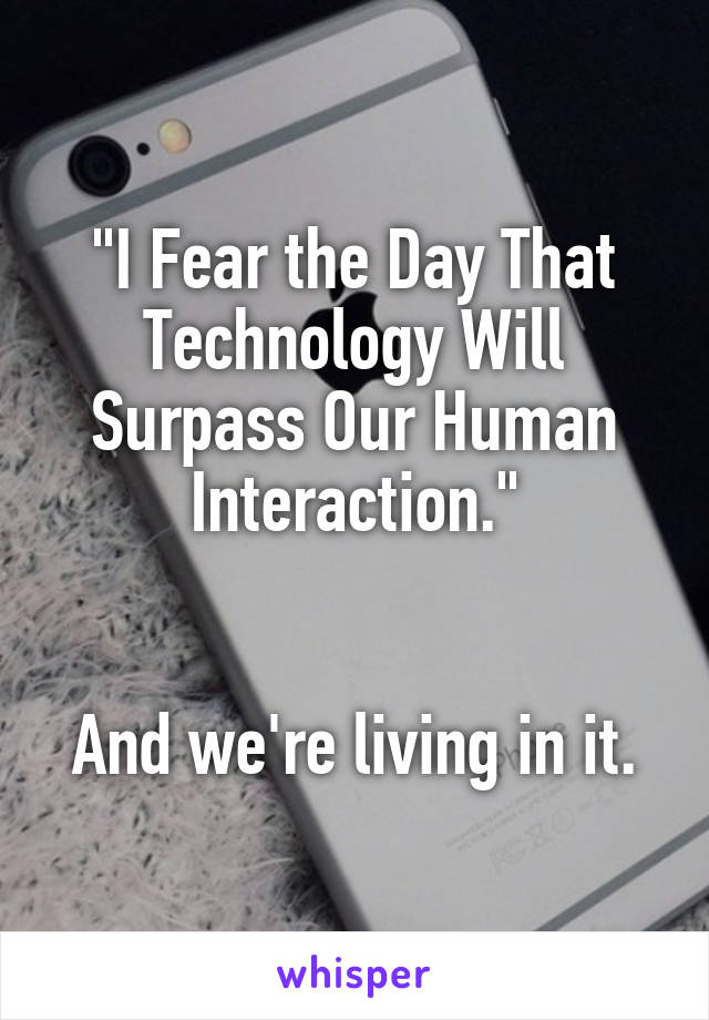 "I Fear the Day That Technology Will Surpass Our Human Interaction."


And we're living in it.