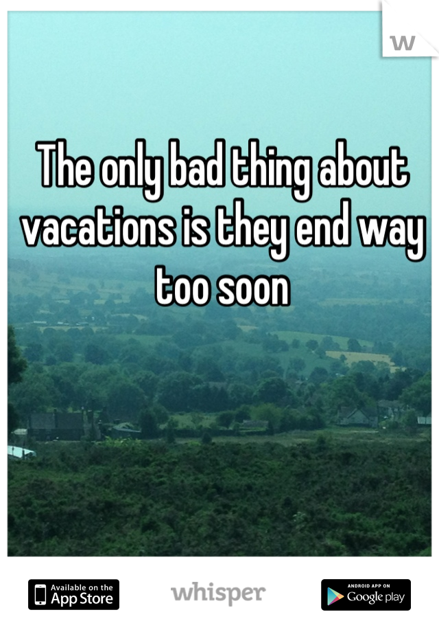 The only bad thing about vacations is they end way too soon