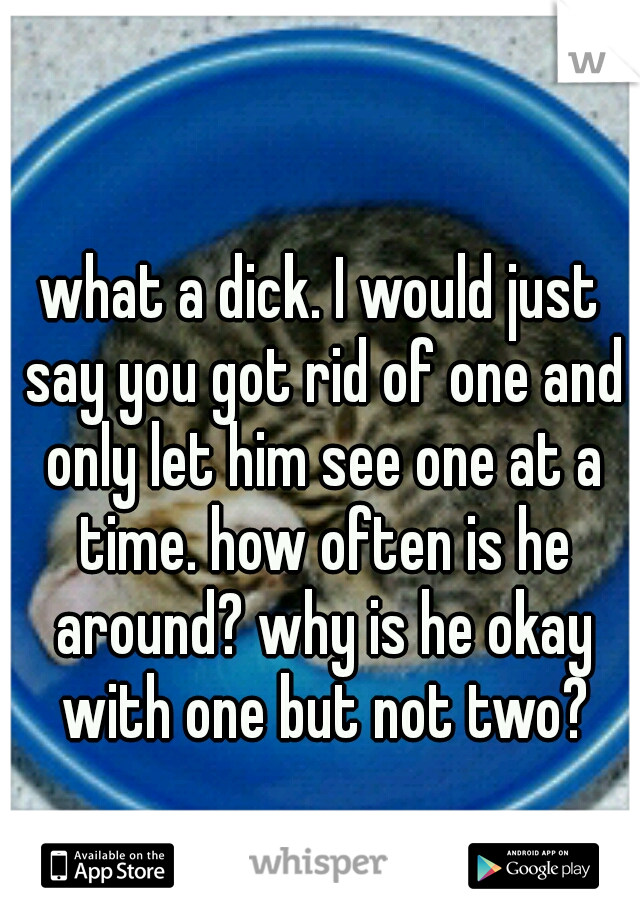 what a dick. I would just say you got rid of one and only let him see one at a time. how often is he around? why is he okay with one but not two?