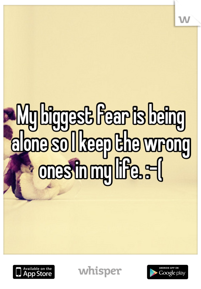 My biggest fear is being alone so I keep the wrong ones in my life. :-(