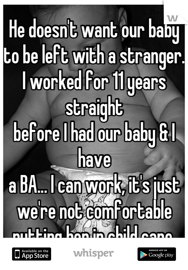 He doesn't want our baby 
to be left with a stranger. 
I worked for 11 years straight 
before I had our baby & I have 
a BA... I can work, it's just 
we're not comfortable putting her in child care 