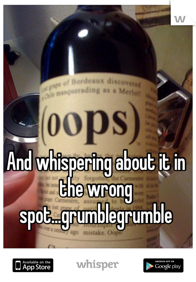 And whispering about it in the wrong spot...grumblegrumble