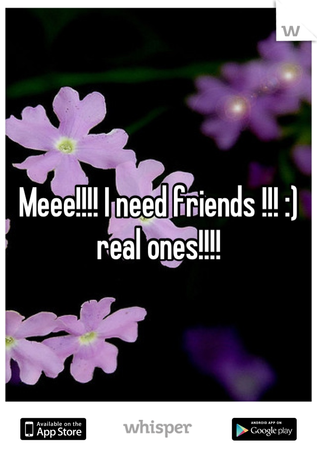 Meee!!!! I need friends !!! :) real ones!!!!