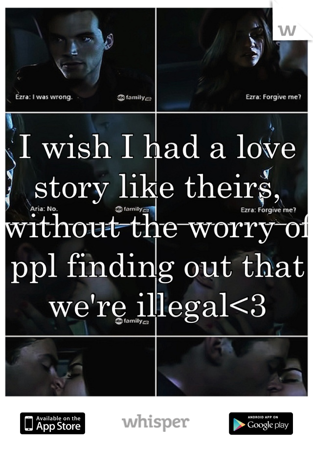 I wish I had a love story like theirs, without the worry of ppl finding out that we're illegal<3