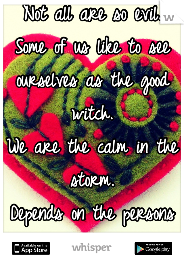 Not all are so evil.
Some of us like to see ourselves as the good witch.
We are the calm in the storm.
Depends on the persons love for family. 
