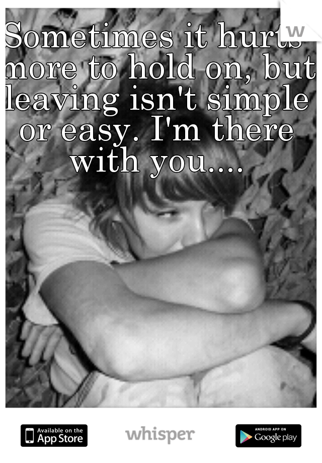 Sometimes it hurts more to hold on, but leaving isn't simple or easy. I'm there with you....