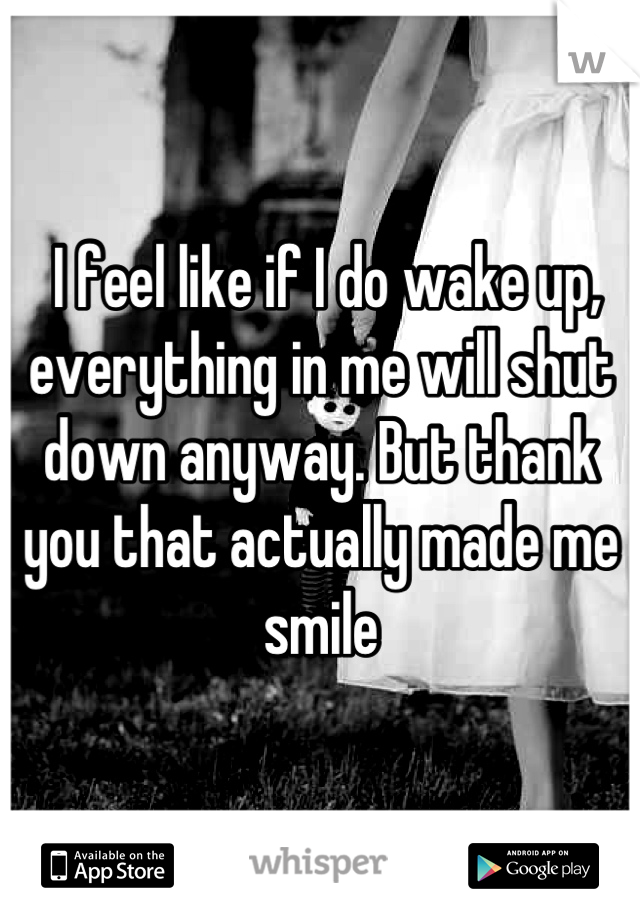  I feel like if I do wake up, everything in me will shut down anyway. But thank you that actually made me smile