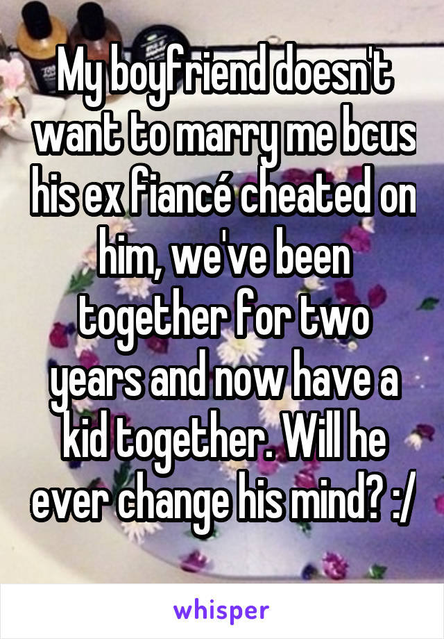 My boyfriend doesn't want to marry me bcus his ex fiancé cheated on him, we've been together for two years and now have a kid together. Will he ever change his mind? :/  