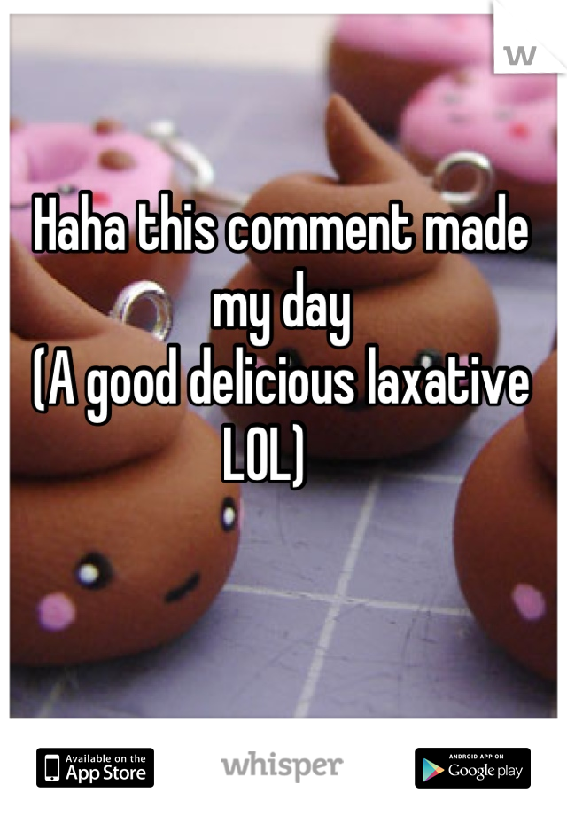 Haha this comment made my day
(A good delicious laxative LOL)   