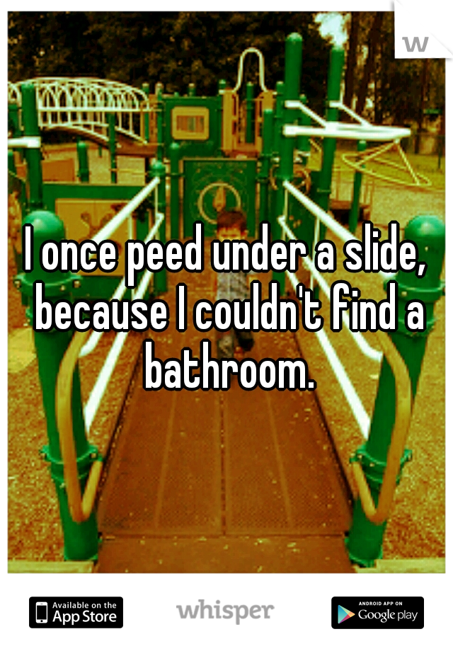I once peed under a slide, because I couldn't find a bathroom.