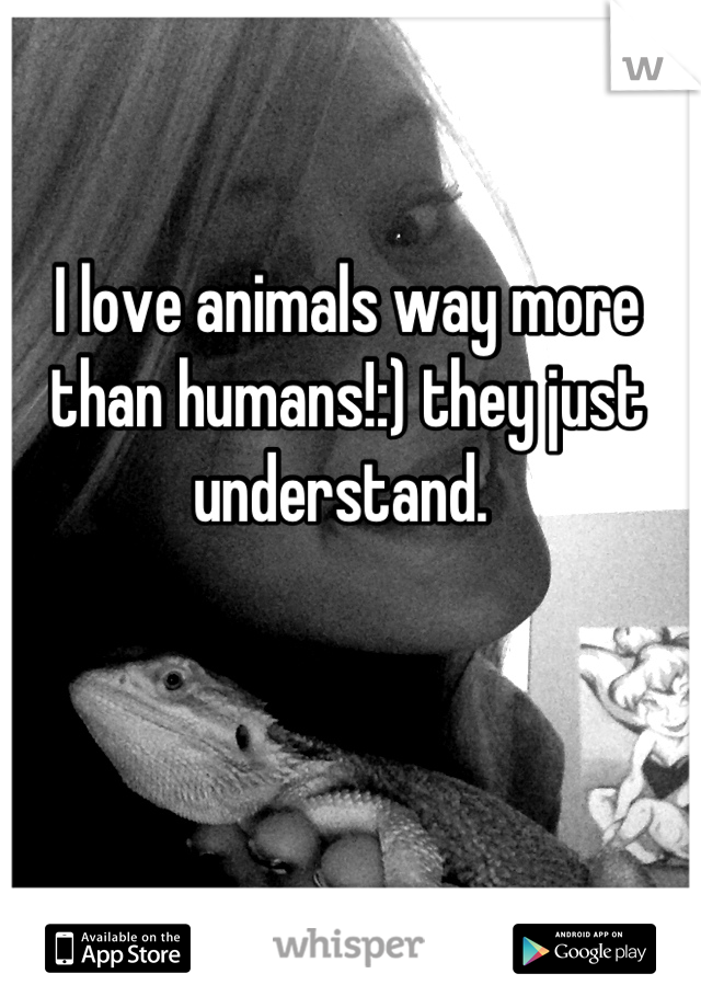 I love animals way more than humans!:) they just understand. 