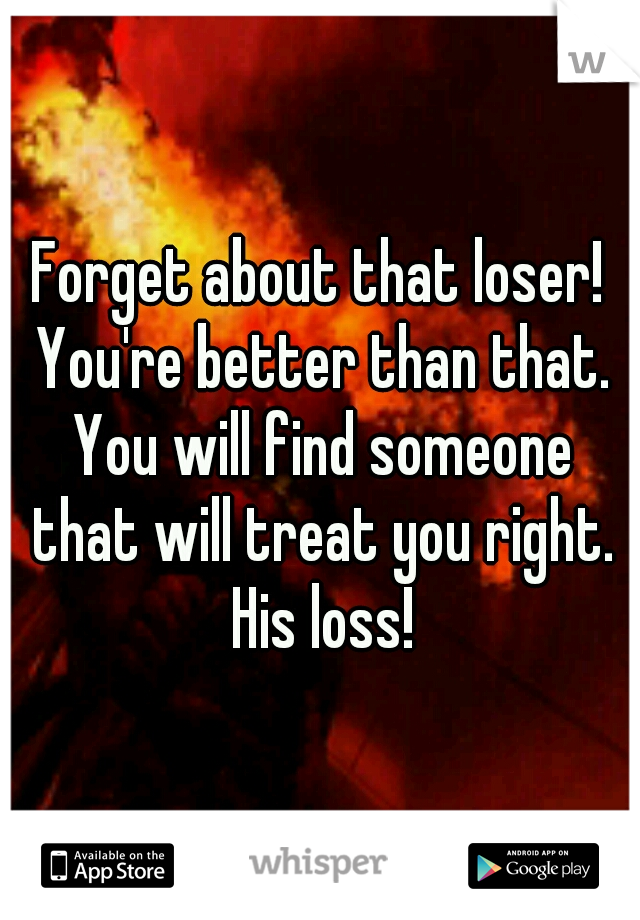 Forget about that loser! You're better than that. You will find someone that will treat you right. His loss!