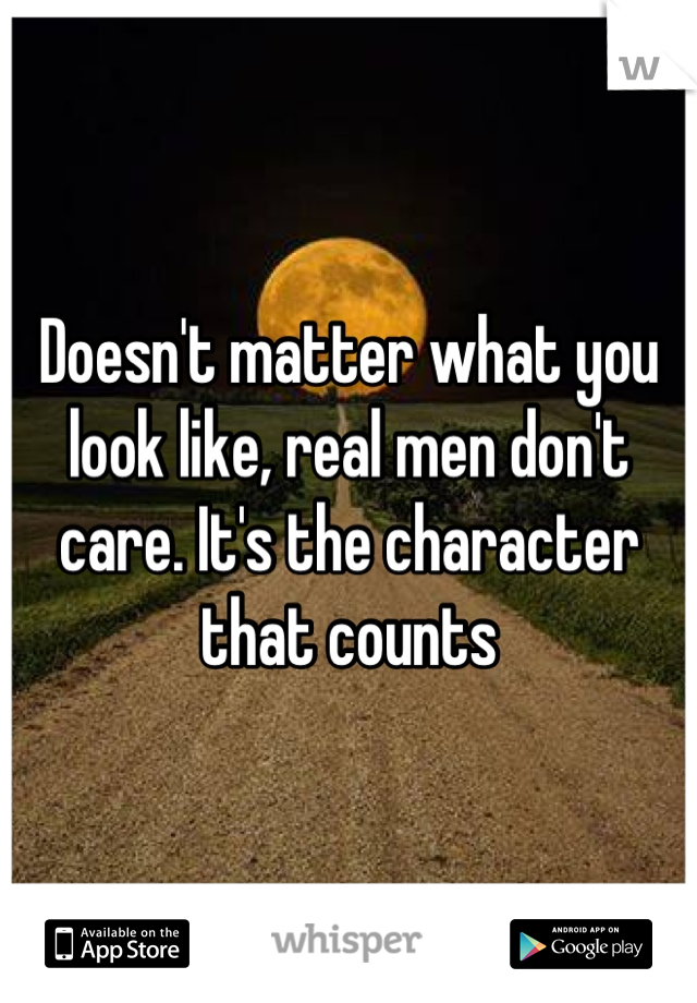 Doesn't matter what you look like, real men don't care. It's the character that counts
