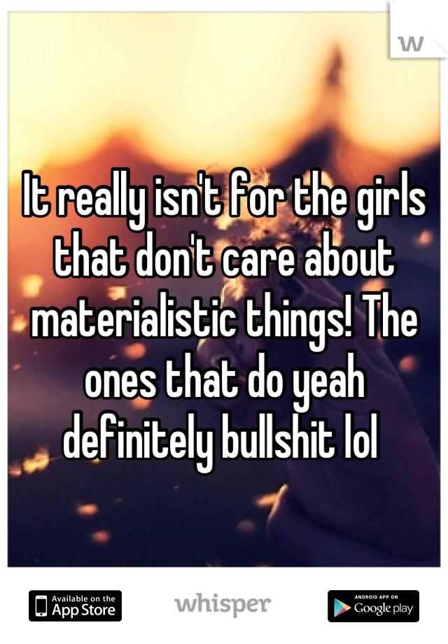 It really isn't for the girls that don't care about materialistic things! The ones that do yeah definitely bullshit lol 